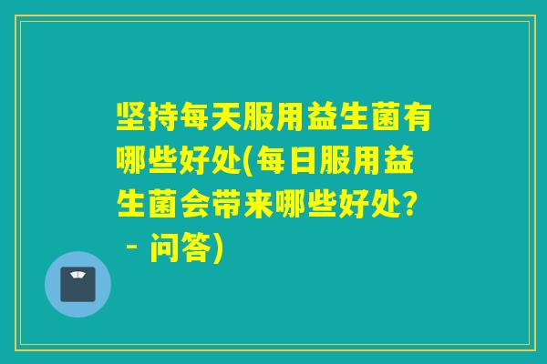 坚持每天服用益生菌有哪些好处(每日服用益生菌会带来哪些好处？ - 问答)