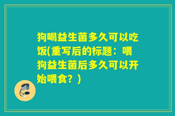 狗喝益生菌多久可以吃饭(重写后的标题：喂狗益生菌后多久可以开始喂食？)