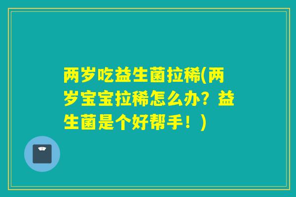 两岁吃益生菌拉稀(两岁宝宝拉稀怎么办？益生菌是个好帮手！)