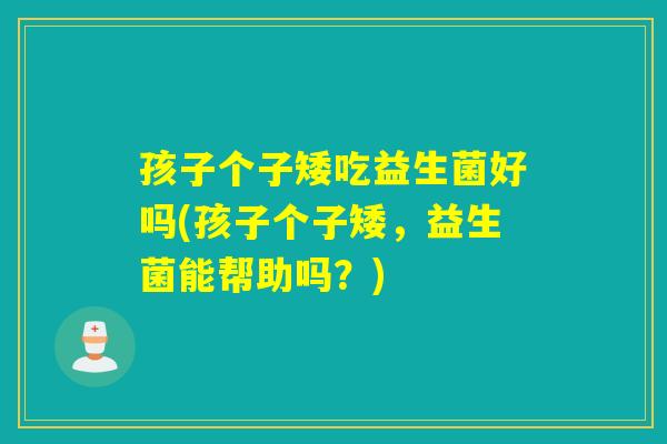 孩子个子矮吃益生菌好吗(孩子个子矮，益生菌能帮助吗？)