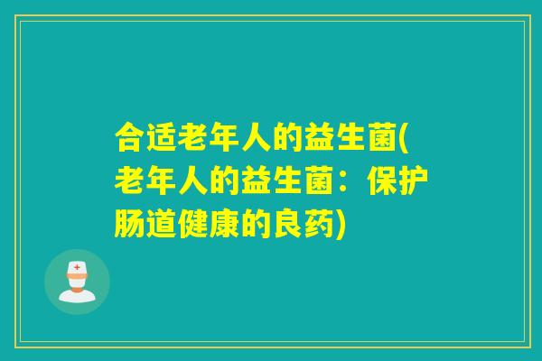 合适老年人的益生菌(老年人的益生菌：保护肠道健康的良药)