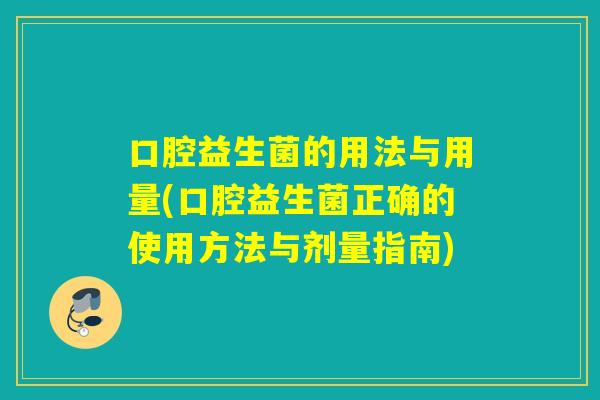 口腔益生菌的用法与用量(口腔益生菌正确的使用方法与剂量指南)