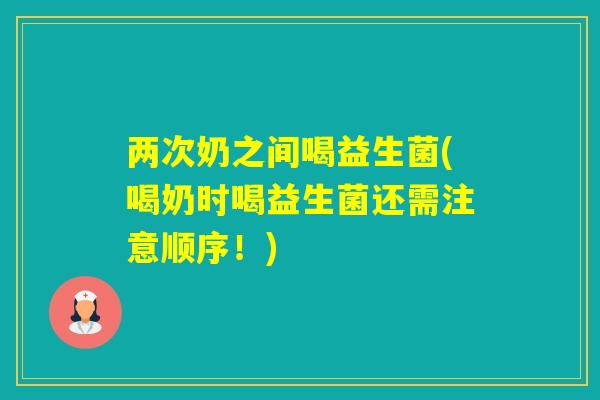 两次奶之间喝益生菌(喝奶时喝益生菌还需注意顺序！)