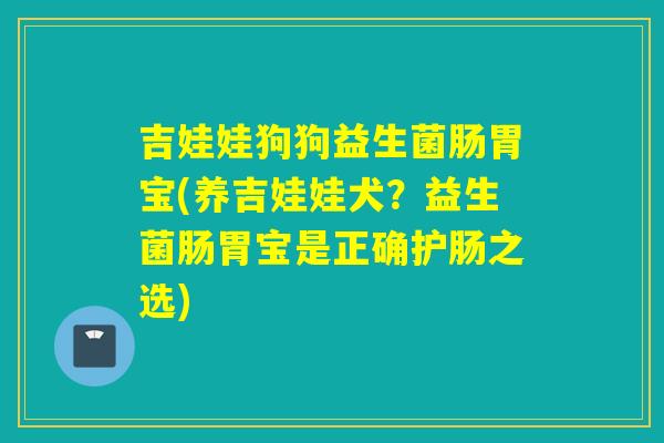 吉娃娃狗狗益生菌肠胃宝(养吉娃娃犬？益生菌肠胃宝是正确护肠之选)