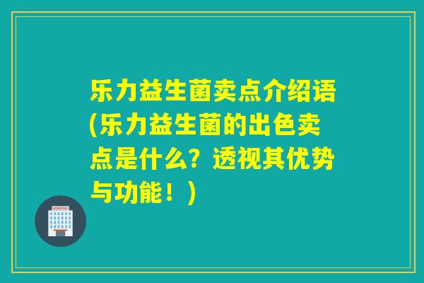 乐力益生菌卖点介绍语(乐力益生菌的出色卖点是什么？透视其优势与功能！)