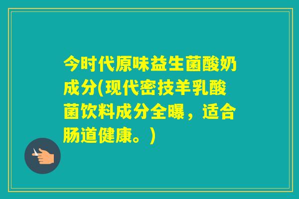 今时代原味益生菌酸奶成分(现代密技羊乳酸菌饮料成分全曝,适合肠道健康。) 今时代原味益生菌酸奶成分(现代密技羊乳酸菌饮料成分全曝,适合肠道健康。)