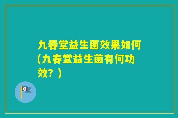 九春堂益生菌效果如何(九春堂益生菌有何功效？)