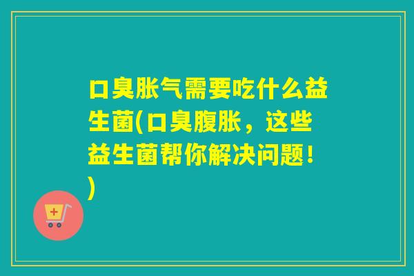 需要吃什么益生菌(,这些益生菌帮你解决问题!) 需要吃什么益生菌(,这些益生菌帮你解决问题!)