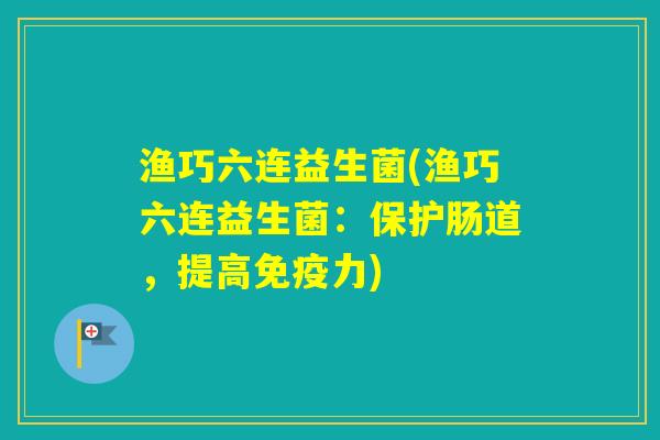 渔巧六连益生菌(渔巧六连益生菌：保护肠道，提高力)