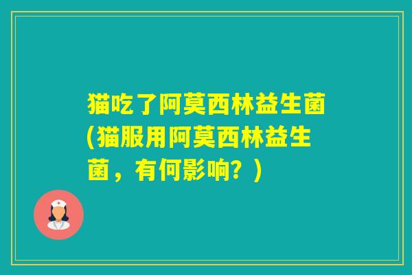 猫吃了阿莫西林益生菌(猫服用阿莫西林益生菌,有何影响?) 猫吃了阿莫西林益生菌(猫服用阿莫西林益生菌,有何影响?)
