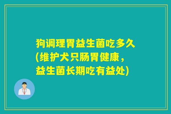 狗调理胃益生菌吃多久(维护犬只肠胃健康，益生菌长期吃有益处)