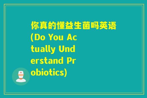 你真的懂益生菌吗英语(Do You Actually Understand Probiotics)