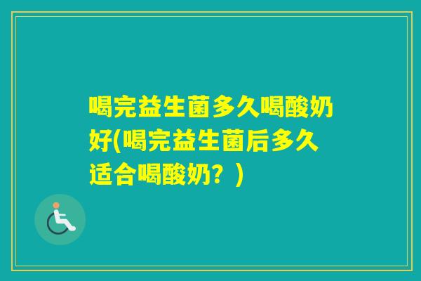 喝完益生菌多久喝酸奶好(喝完益生菌后多久适合喝酸奶？)