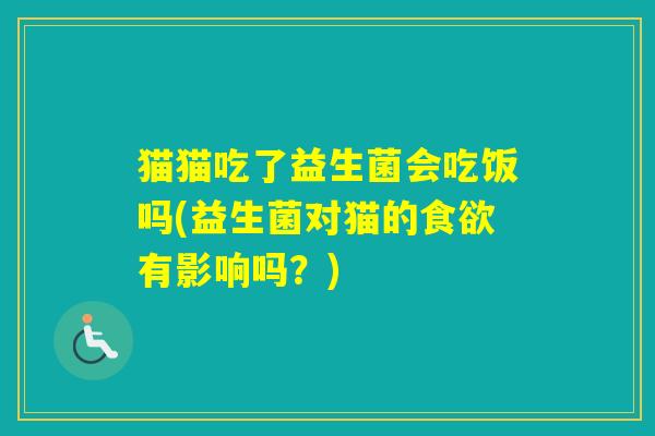 猫猫吃了益生菌会吃饭吗(益生菌对猫的有影响吗？)