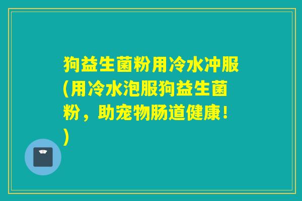 狗益生菌粉用冷水冲服(用冷水泡服狗益生菌粉，助宠物肠道健康！)