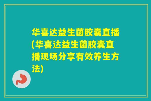 华喜达益生菌胶囊直播(华喜达益生菌胶囊直播现场分享有效养生方法) 华喜达益生菌胶囊直播(华喜达益生菌胶囊直播现场分享有效养生方法)