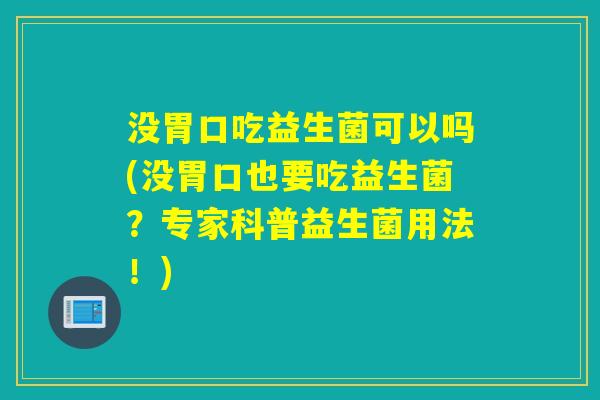 没胃口吃益生菌可以吗(没胃口也要吃益生菌？专家科普益生菌用法！)