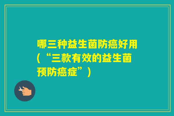 哪三种益生菌防好用(“三款有效的益生菌症”)
