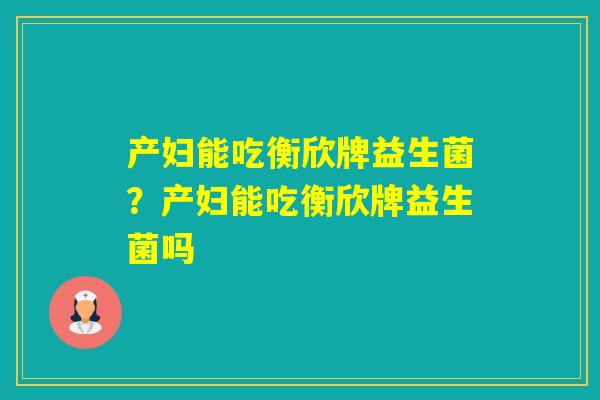 产妇能吃衡欣牌益生菌？产妇能吃衡欣牌益生菌吗