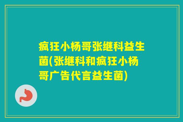 疯狂小杨哥张继科益生菌(张继科和疯狂小杨哥广告代言益生菌) 疯狂小杨哥张继科益生菌(张继科和疯狂小杨哥广告代言益生菌)