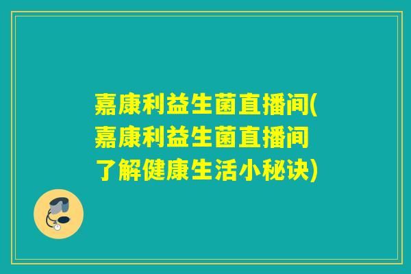 嘉康利益生菌直播间(嘉康利益生菌直播间 了解健康生活小秘诀)