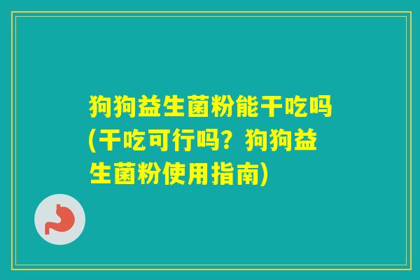狗狗益生菌粉能干吃吗(干吃可行吗？狗狗益生菌粉使用指南)
