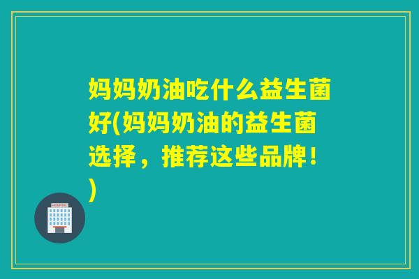 妈妈奶油吃什么益生菌好(妈妈奶油的益生菌选择，推荐这些品牌！)
