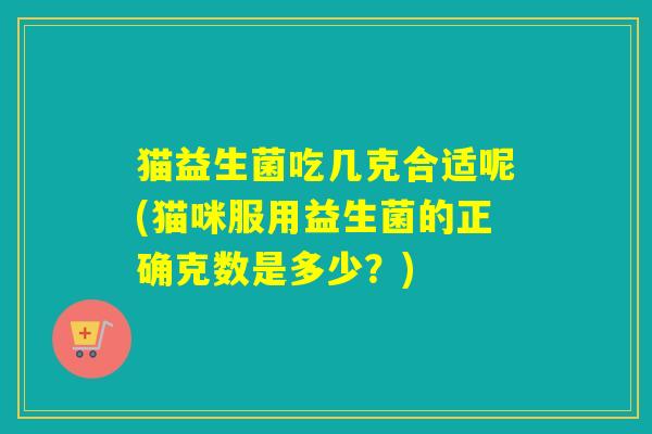 猫益生菌吃几克合适呢(猫咪服用益生菌的正确克数是多少?) 猫益生菌吃几克合适呢(猫咪服用益生菌的正确克数是多少?)