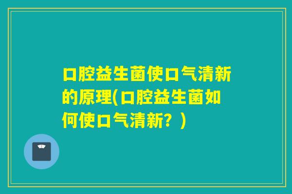 口腔益生菌使口气清新的原理(口腔益生菌如何使口气清新？)