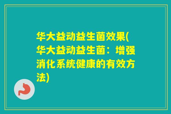 华大益动益生菌效果(华大益动益生菌:增强消化系统健康的有效方法) 华大益动益生菌效果(华大益动益生菌:增强消化系统健康的有效方法)