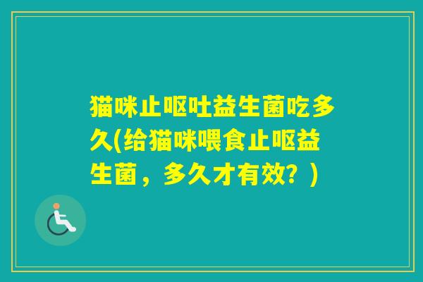 猫咪止益生菌吃多久(给猫咪喂食止呕益生菌，多久才有效？)