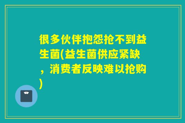 很多伙伴抱怨抢不到益生菌(益生菌供应紧缺,消费者反映难以抢购) 很多伙伴抱怨抢不到益生菌(益生菌供应紧缺,消费者反映难以抢购)