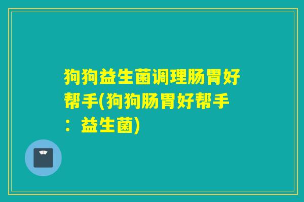 狗狗益生菌调理肠胃好帮手(狗狗肠胃好帮手：益生菌)