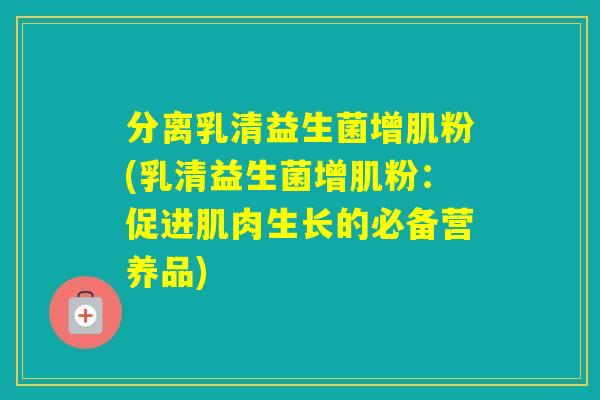 分离乳清益生菌增肌粉(乳清益生菌增肌粉：促进肌肉生长的必备营养品)