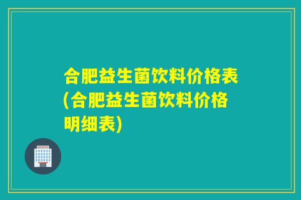 合肥益生菌饮料价格表(合肥益生菌饮料价格明细表)