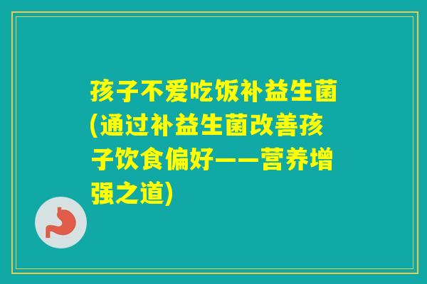孩子不爱吃饭补益生菌(通过补益生菌改善孩子饮食偏好——营养增强之道)