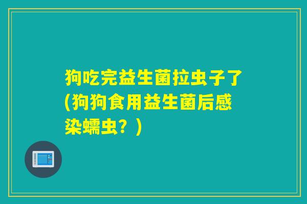 狗吃完益生菌拉虫子了(狗狗食用益生菌后蠕虫？)