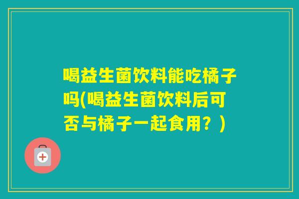 喝益生菌饮料能吃橘子吗(喝益生菌饮料后可否与橘子一起食用？)