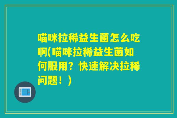 喵咪拉稀益生菌怎么吃啊(喵咪拉稀益生菌如何服用？快速解决拉稀问题！)