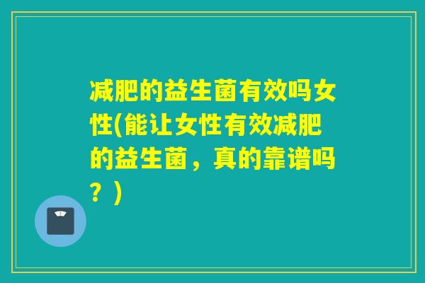 的益生菌有效吗女性(能让女性有效的益生菌,真的靠谱吗?) 的益生菌有效吗女性(能让女性有效的益生菌,真的靠谱吗?)