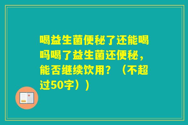 喝益生菌了还能喝吗喝了益生菌还，能否继续饮用？（不超过50字）)