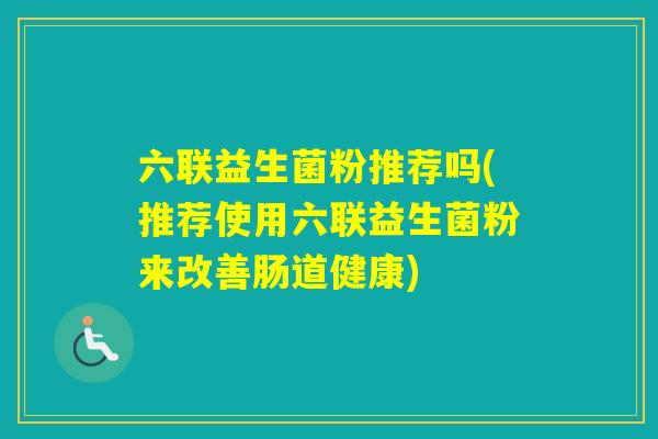 六联益生菌粉推荐吗(推荐使用六联益生菌粉来改善肠道健康)