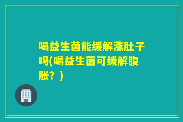 喝益生菌能缓解涨肚子吗(喝益生菌可缓解？)