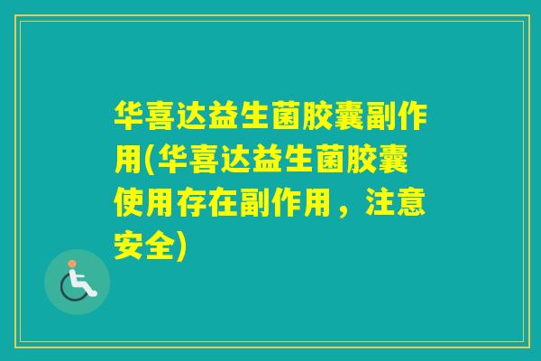 华喜达益生菌胶囊副作用(华喜达益生菌胶囊使用存在副作用，注意安全)