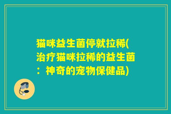 猫咪益生菌停就拉稀(猫咪拉稀的益生菌：神奇的宠物保健品)