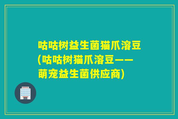 咕咕树益生菌猫爪溶豆(咕咕树猫爪溶豆——萌宠益生菌供应商)