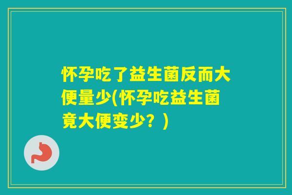 怀孕吃了益生菌反而大便量少(怀孕吃益生菌竟大便变少？)