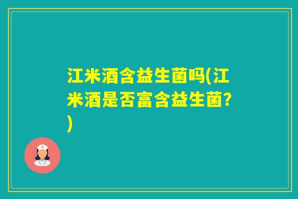 江米酒含益生菌吗(江米酒是否富含益生菌？)
