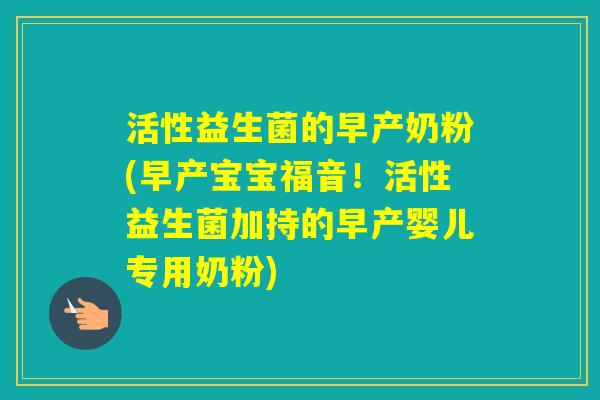 活性益生菌的早产奶粉(早产宝宝福音！活性益生菌加持的早产婴儿专用奶粉)