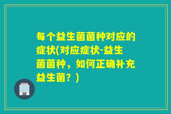 每个益生菌菌种对应的症状(对应症状-益生菌菌种，如何正确补充益生菌？)